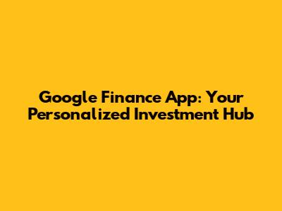 Google Finance App: Your Personalized Investment Hub