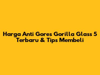 Harga Anti Gores Gorilla Glass 5 Terbaru & Tips Membeli