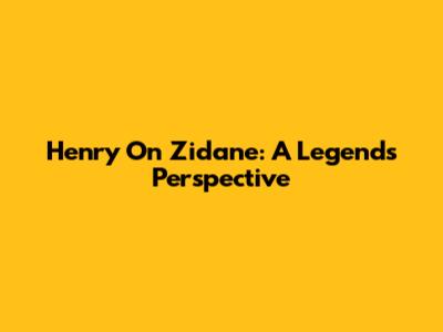 Henry On Zidane: A Legend's Perspective