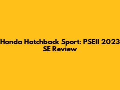 Honda Hatchback Sport: PSEII 2023 SE Review