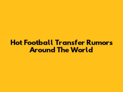 Hot Football Transfer Rumors Around The World