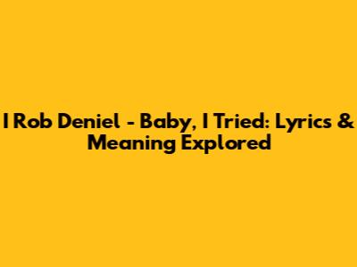 I Rob Deniel - Baby, I Tried: Lyrics & Meaning Explored