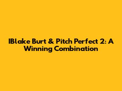 IBlake Burt & Pitch Perfect 2: A Winning Combination