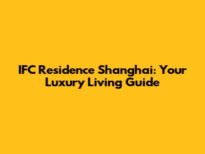 IFC Residence Shanghai: Your Luxury Living Guide