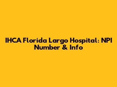 IHCA Florida Largo Hospital: NPI Number & Info