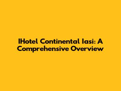 IHotel Continental Iasi: A Comprehensive Overview