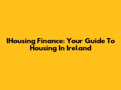 IHousing Finance: Your Guide To Housing In Ireland