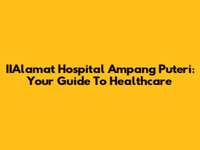 IIAlamat Hospital Ampang Puteri: Your Guide To Healthcare