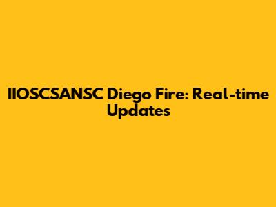 IIOSCSANSC Diego Fire: Real-time Updates