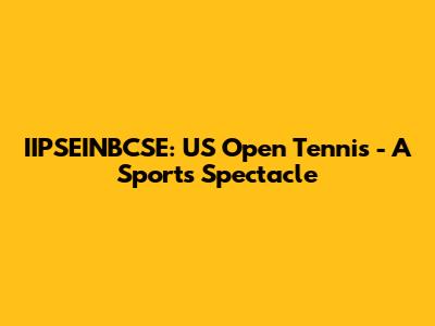 IIPSEINBCSE: US Open Tennis - A Sports Spectacle