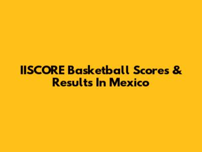 IISCORE Basketball Scores & Results In Mexico