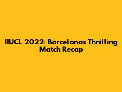 IIUCL 2022: Barcelona's Thrilling Match Recap