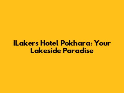 ILakers Hotel Pokhara: Your Lakeside Paradise