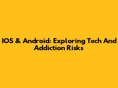 IOS & Android: Exploring Tech And Addiction Risks