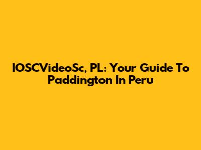 IOSCVideoSc, PL: Your Guide To Paddington In Peru