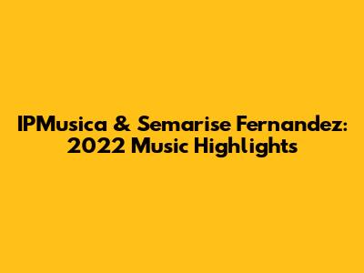 IPMusica & Semarise Fernandez: 2022 Music Highlights
