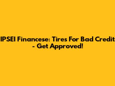 IPSEI Financese: Tires For Bad Credit - Get Approved!