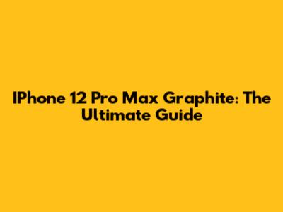 IPhone 12 Pro Max Graphite: The Ultimate Guide
