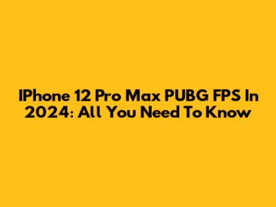 IPhone 12 Pro Max PUBG FPS In 2024: All You Need To Know