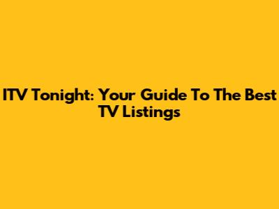 ITV Tonight: Your Guide To The Best TV Listings