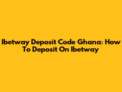 Ibetway Deposit Code Ghana: How To Deposit On Ibetway