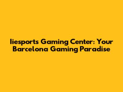 Iiesports Gaming Center: Your Barcelona Gaming Paradise