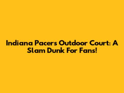 Indiana Pacers Outdoor Court: A Slam Dunk For Fans!