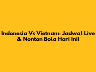 Indonesia Vs Vietnam: Jadwal Live & Nonton Bola Hari Ini!