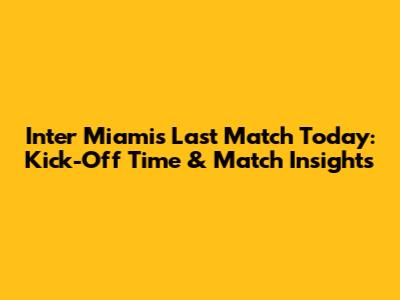 Inter Miami's Last Match Today: Kick-Off Time & Match Insights