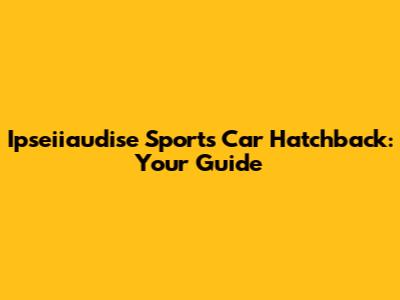 Ipseiiaudise Sports Car Hatchback: Your Guide