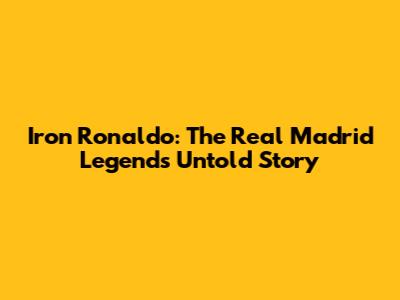 Iron Ronaldo: The Real Madrid Legend's Untold Story