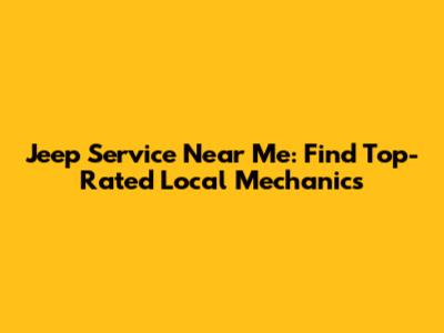 Jeep Service Near Me: Find Top-Rated Local Mechanics