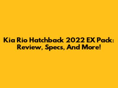 Kia Rio Hatchback 2022 EX Pack: Review, Specs, And More!