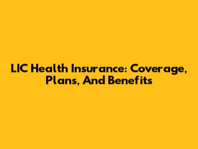 LIC Health Insurance: Coverage, Plans, And Benefits