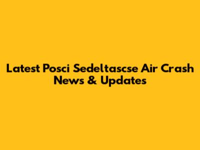 Latest Posci Sedeltascse Air Crash News & Updates