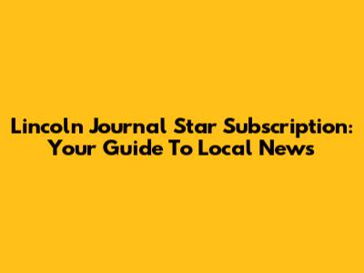 Lincoln Journal Star Subscription: Your Guide To Local News