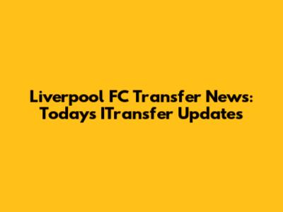 Liverpool FC Transfer News: Today's ITransfer Updates