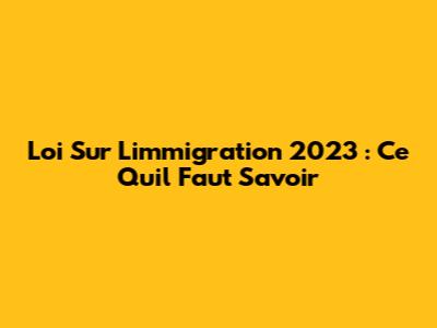 Loi Sur L'immigration 2023 : Ce Qu'il Faut Savoir