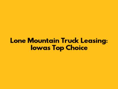 Lone Mountain Truck Leasing: Iowa's Top Choice