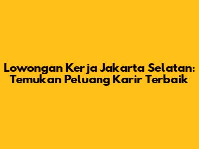 Lowongan Kerja Jakarta Selatan: Temukan Peluang Karir Terbaik