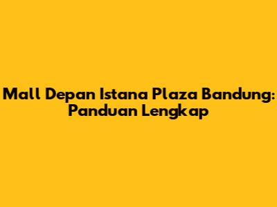 Mall Depan Istana Plaza Bandung: Panduan Lengkap