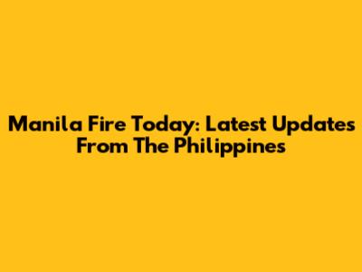 Manila Fire Today: Latest Updates From The Philippines
