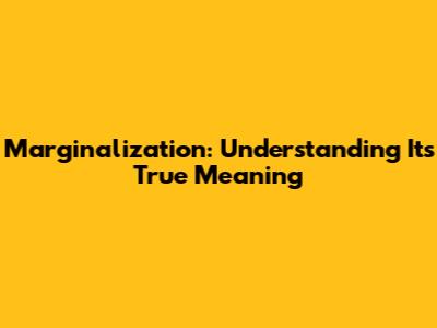 Marginalization: Understanding Its True Meaning