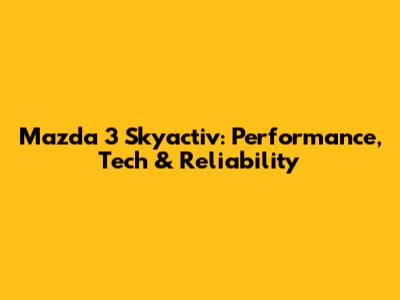 Mazda 3 Skyactiv: Performance, Tech & Reliability