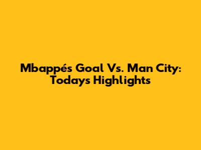 Mbappé's Goal Vs. Man City: Today's Highlights
