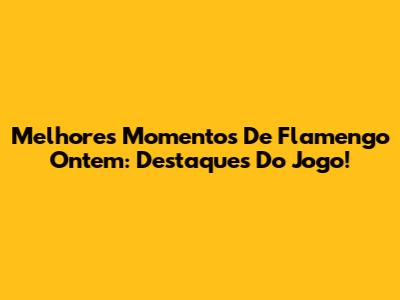 Melhores Momentos De Flamengo Ontem: Destaques Do Jogo!