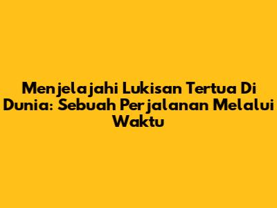 Menjelajahi Lukisan Tertua Di Dunia: Sebuah Perjalanan Melalui Waktu