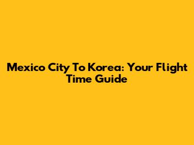 Mexico City To Korea: Your Flight Time Guide