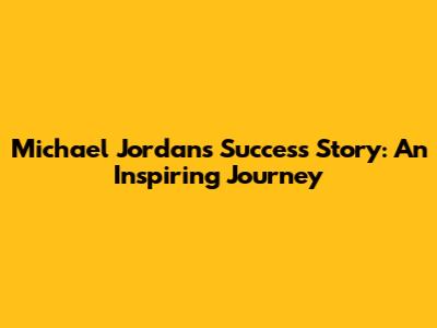 Michael Jordan's Success Story: An Inspiring Journey