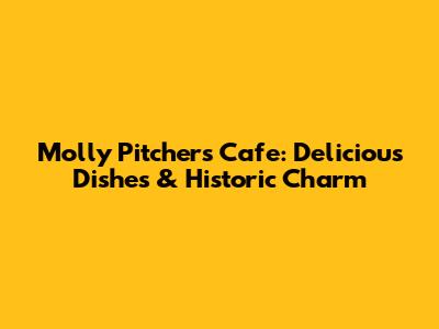 Molly Pitcher's Cafe: Delicious Dishes & Historic Charm